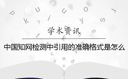 中国知网检测中引用的准确格式是怎么样的？