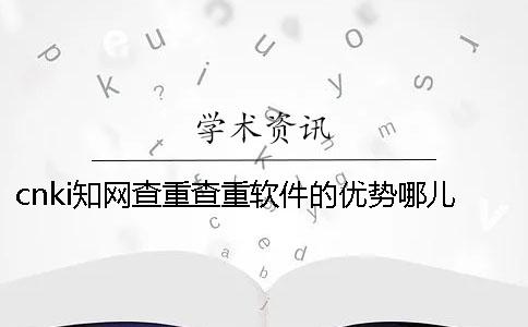 cnki知网查重查重软件的优势哪儿有？