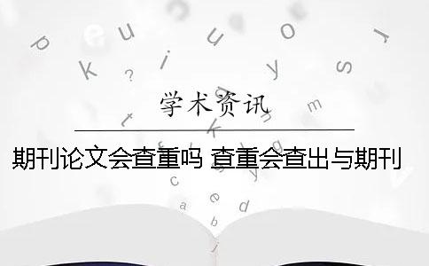 期刊论文会查重吗？ 查重会查出与期刊一样的内容吗