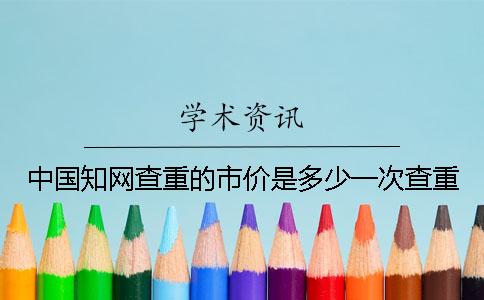 中国知网查重的市价是多少一次查重