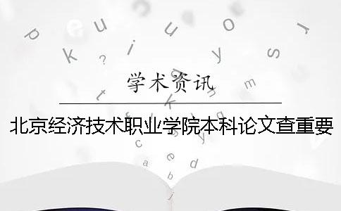 北京经济技术职业学院本科论文查重要求及重复率 北京经济技术职业学院有本科吗一