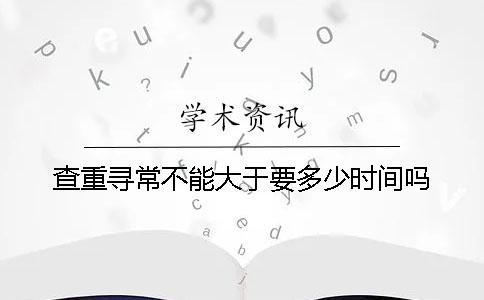 查重寻常不能大于要多少时间吗