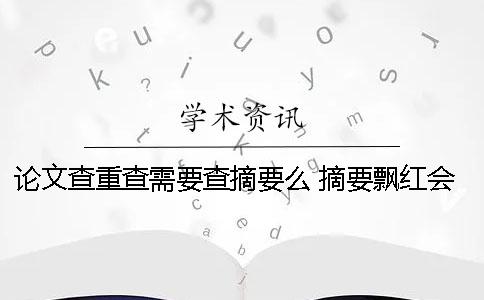 论文查重查需要查摘要么 摘要飘红会影响全文吗