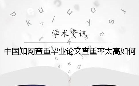 中国知网查重毕业论文查重率太高如何解决？