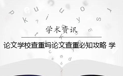 论文学校查重吗？论文查重必知攻略！ 学校抽查论文是只查重还是还看论文