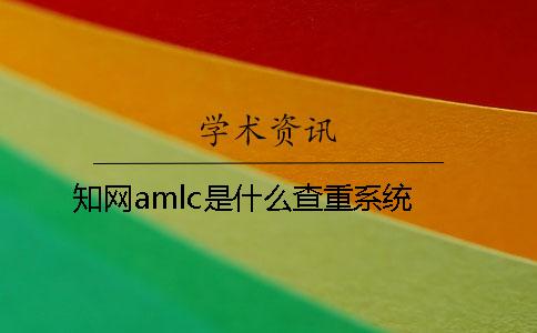 知网amlc是什么查重系统？