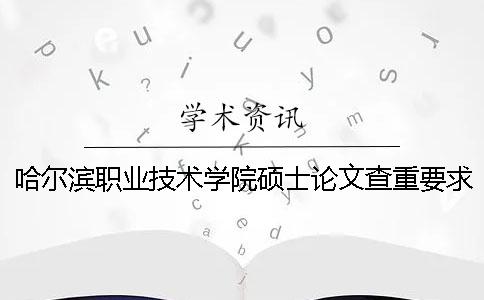 哈尔滨职业技术学院硕士论文查重要求及重复率一