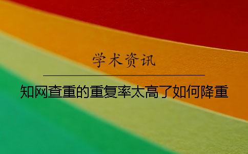 知网查重的重复率太高了如何降重？