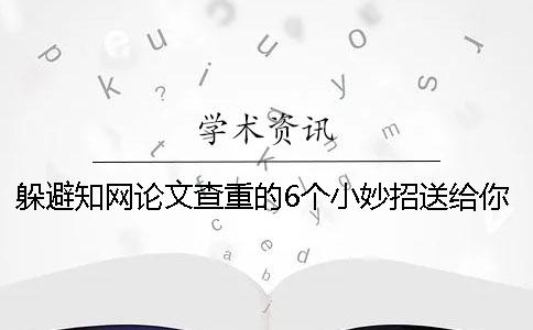 躲避知网论文查重的6个小妙招送给你学位论文一般是如何查重的？[经验分享]