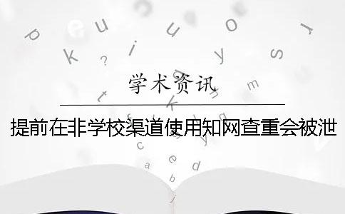 提前在非学校渠道使用知网查重会被泄漏吗？
