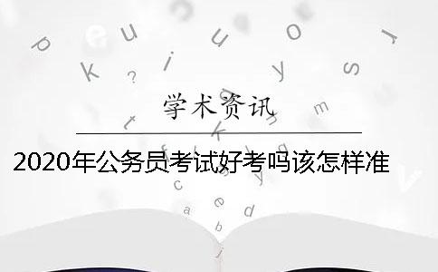 2020年公务员考试好考吗该怎样准备？ 请问一下