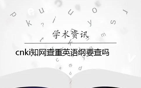 cnki知网查重英语纲要查吗