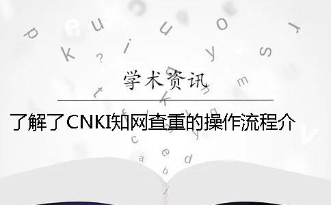 了解了CNKI知网查重的操作流程介绍