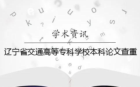 辽宁省交通高等专科学校本科论文查重要求及重复率 辽宁省交通高等专科学校论文查重吗