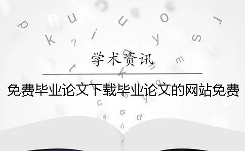 免费毕业论文下载毕业论文的网站免费毕业论文下载怎么不收费
