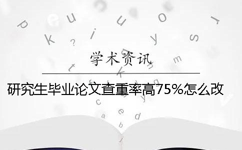 研究生毕业论文查重率高75%怎么改-研究生毕业论文查重率是多少