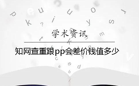 知网查重跟pp会差价钱值多少
