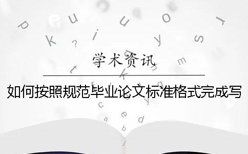 如何按照规范毕业论文标准格式完成写作？ 毕业论文的标准格式规范