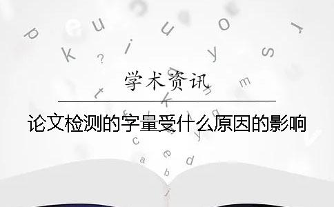 论文检测的字量受什么原因的影响？