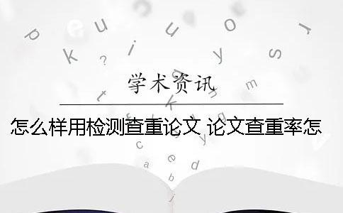 怎么样用检测查重论文？ 论文查重率怎么样才能过呢
