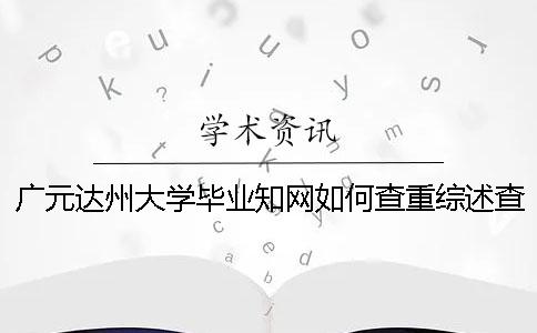 广元达州大学毕业知网如何查重？综述查重吗？
