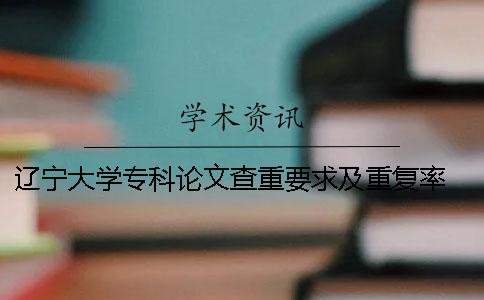 辽宁大学专科论文查重要求及重复率 辽宁大学本科论文查重一