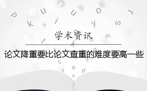 论文降重要比论文查重的难度要高一些