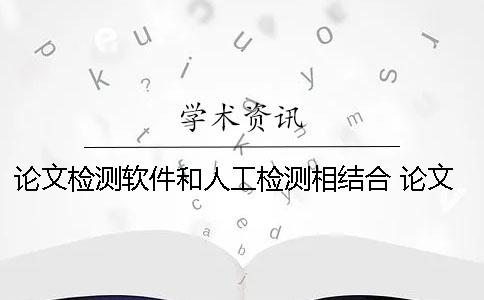 论文检测软件和人工检测相结合 论文检测软件能检测出什么