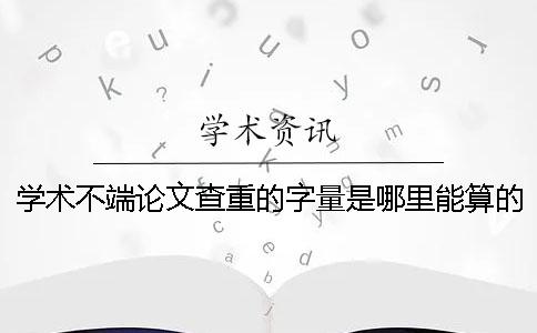 学术不端论文查重的字量是哪里能算的？