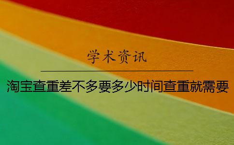 淘宝查重差不多要多少时间查重就需要要多少时间