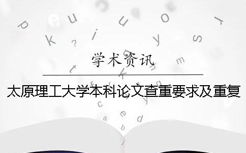 太原理工大学本科论文查重要求及重复率 太原理工大学本科论文抽检