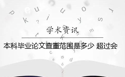 本科毕业论文查重范围是多少 超过会怎么样 本科毕业论文在查重范围内吗
