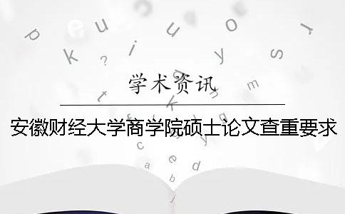 安徽财经大学商学院硕士论文查重要求及重复率 安徽财经大学商学院论文格式