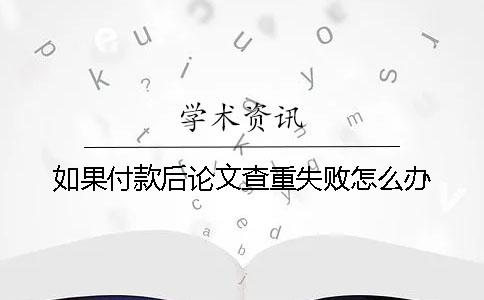如果付款后论文查重失败怎么办？