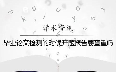毕业论文检测的时候开题报告要查重吗？ 论汽车检测技术的发展毕业论文开题报告