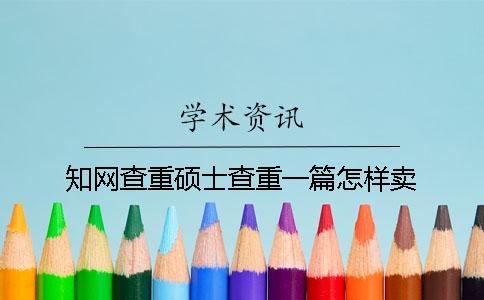 知网查重硕士查重一篇怎样卖