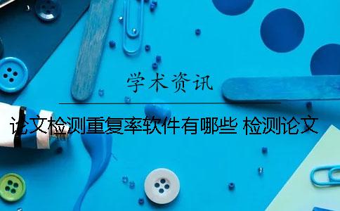 论文检测重复率软件有哪些？ 检测论文相似度的软件有哪些