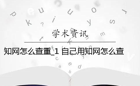 知网怎么查重_1 自己用知网怎么查