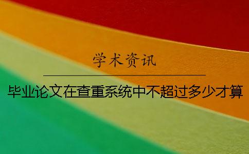 毕业论文在查重系统中不超过多少才算合格？