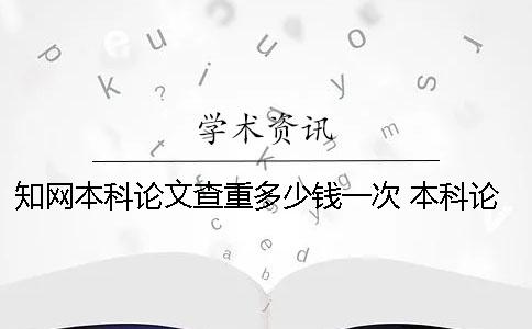 知网本科论文查重多少钱一次？ 本科论文知网查重会被记录