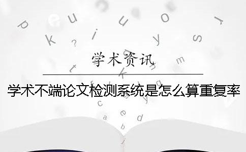 学术不端论文检测系统是怎么算重复率的？ 中国学术不端论文检测系统