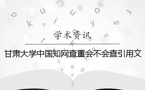 甘肃大学中国知网查重会不会查引用文献