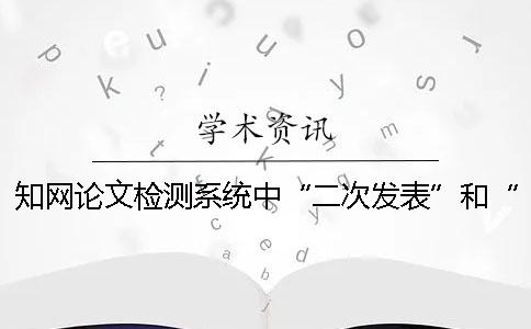 知网论文检测系统中“二次发表”和“一稿多投”的区别