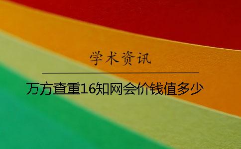 万方查重16知网会价钱值多少