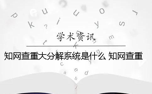 知网查重大分解系统是什么？ 知网查重大分解与vip差多少