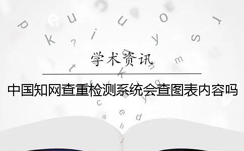 中国知网查重检测系统会查图表内容吗