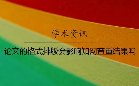 论文的格式排版会影响知网查重结果吗？