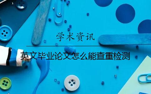 英文毕业论文怎么能查重检测