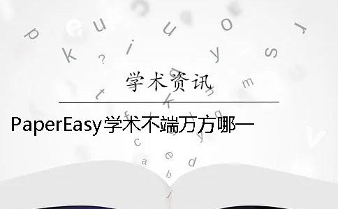 PaperEasy学术不端万方哪一个更权威 PaperEasy学术不端万方哪一个更权威