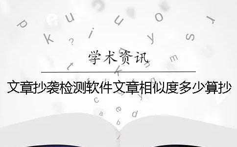 文章抄袭检测软件文章相似度多少算抄袭